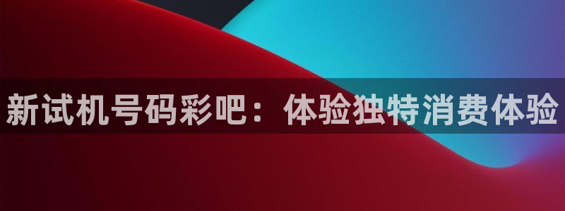 恩佐娱乐官网：新试机号码彩吧：体验独特消费体验
