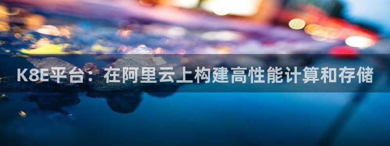 恩佐娱乐怎么下载：K8E平台：在阿里云上构建高性能计算和存储